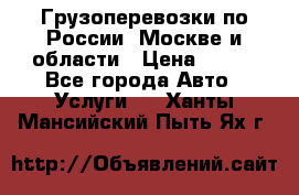 Грузоперевозки по России, Москве и области › Цена ­ 100 - Все города Авто » Услуги   . Ханты-Мансийский,Пыть-Ях г.